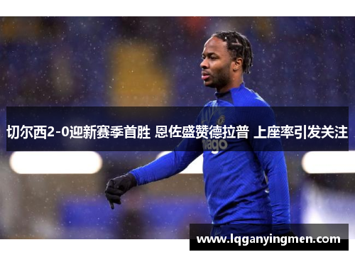 切尔西2-0迎新赛季首胜 恩佐盛赞德拉普 上座率引发关注