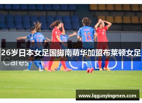 26岁日本女足国脚南萌华加盟布莱顿女足