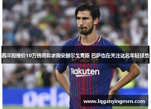 西汉姆报价10万镑周薪求购安赫尔戈麦斯 巴萨也在关注这名年轻球员