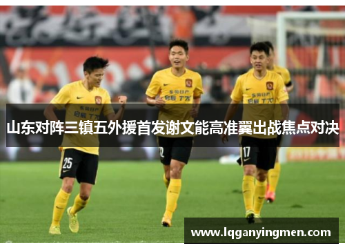 山东对阵三镇五外援首发谢文能高准翼出战焦点对决