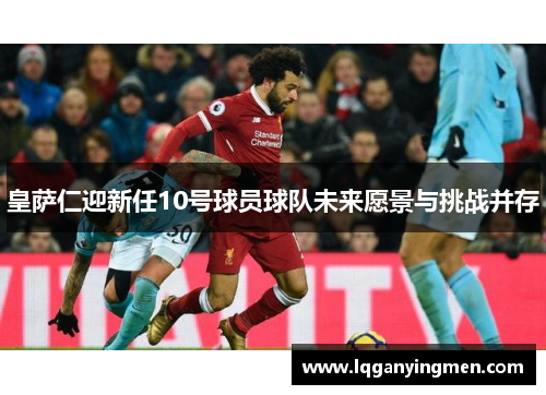 皇萨仁迎新任10号球员球队未来愿景与挑战并存