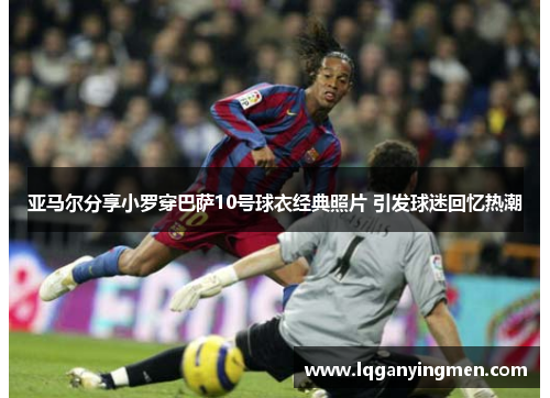 亚马尔分享小罗穿巴萨10号球衣经典照片 引发球迷回忆热潮